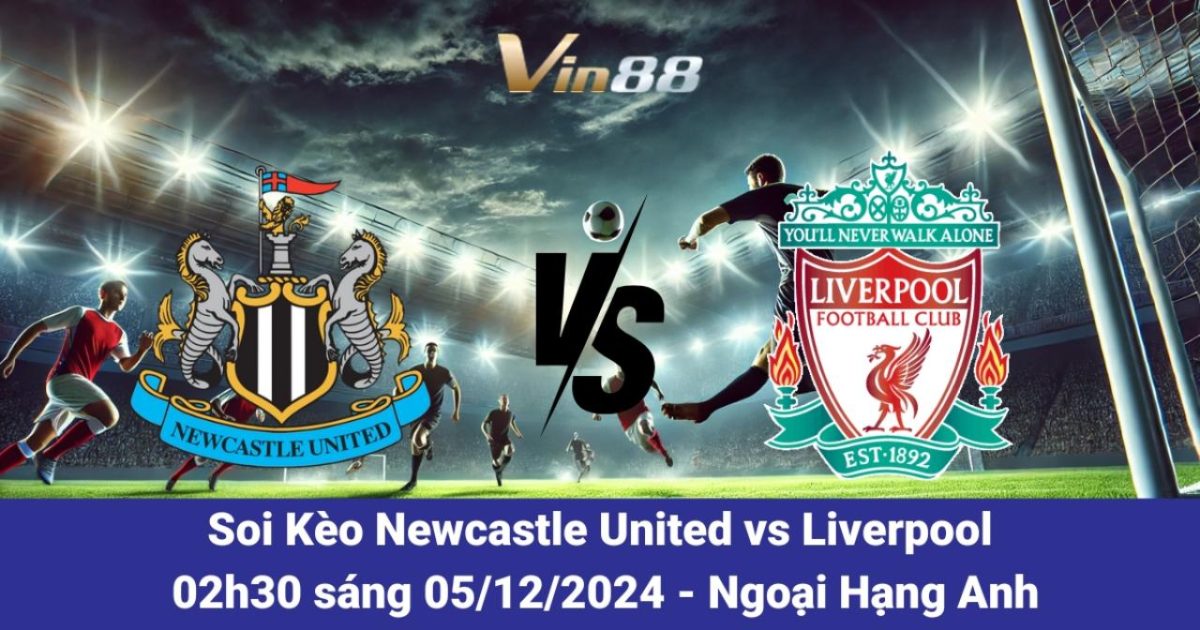 Nhận Định Và Tỷ Lệ Kèo Trận Newcastle United Vs Liverpool 05/12/2024