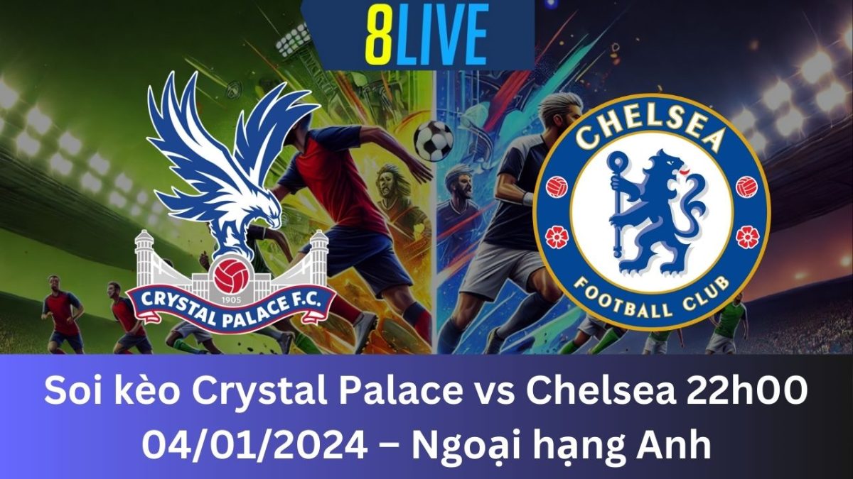 Soi kèo Crystal Palace vs Chelsea 22h00 04/01/2024 – Ngoại hạng Anh