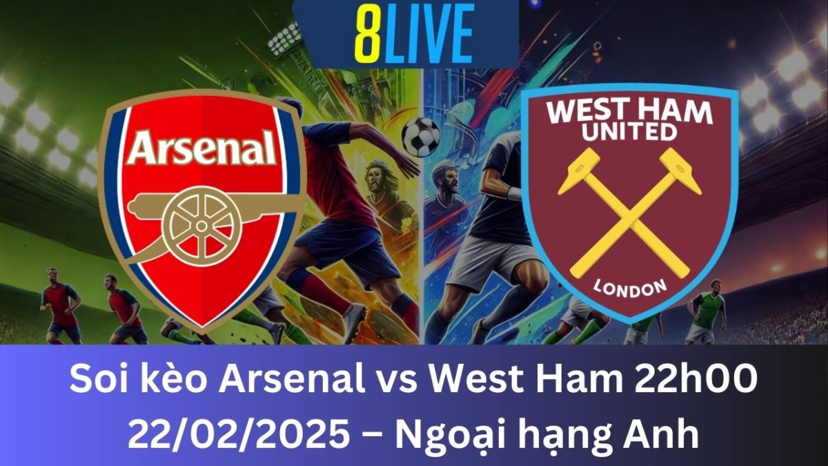 Soi kèo Arsenal vs West Ham 22h00 22/02/2025 – Ngoại hạng Anh