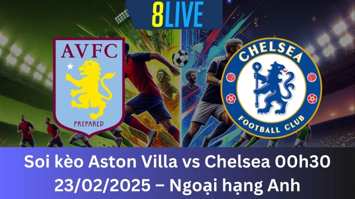 Soi kèo Aston Villa vs Chelsea 00h30 23/02/2025 – Ngoại hạng Anh