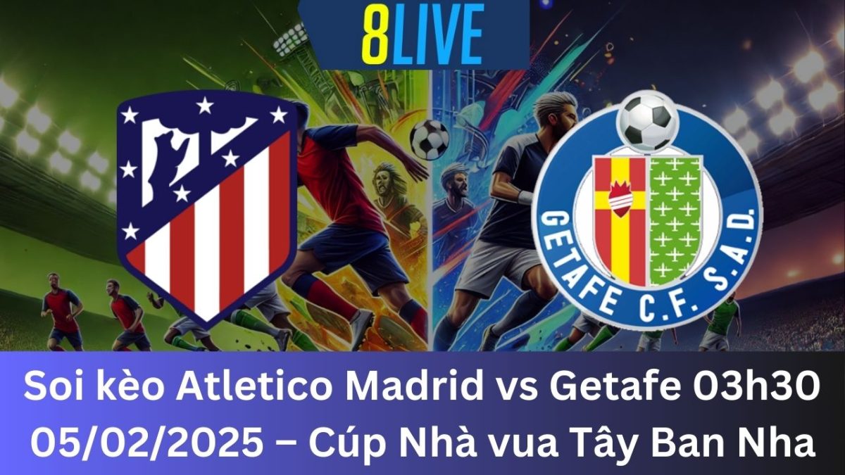 Soi kèo Atletico Madrid vs Getafe 03h30 05/02/2025 – Cúp Nhà vua Tây Ban Nha