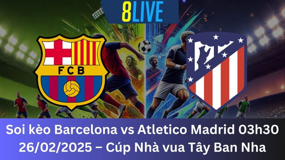 Soi kèo Barcelona vs Atletico Madrid 03h30 26/02/2025 – Cúp Nhà vua Tây Ban Nha