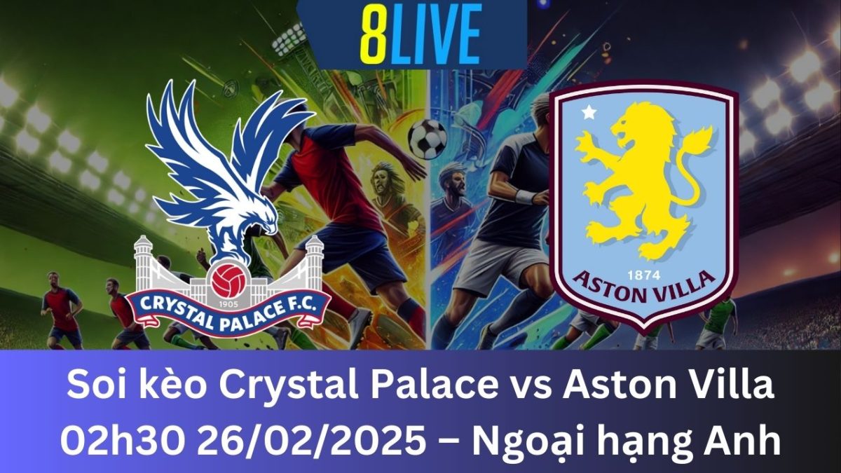 Soi kèo Crystal Palace vs Aston Villa 02h30 26/02/2025 – Ngoại hạng Anh