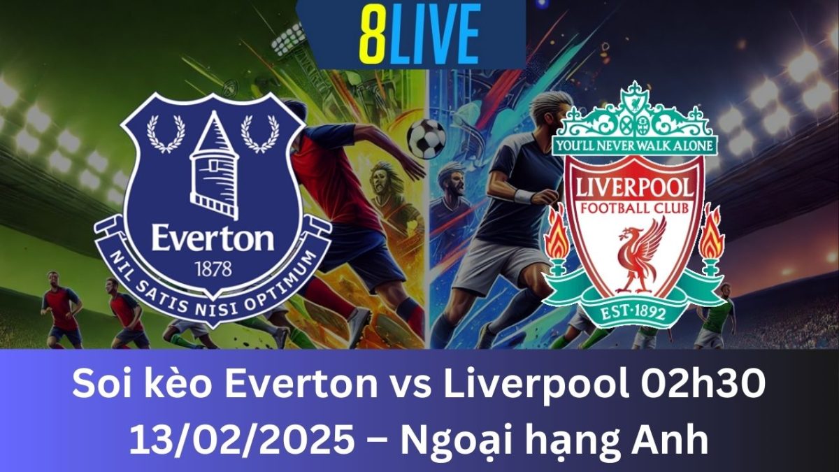 Soi kèo Everton vs Liverpool 02h30 13/02/2025 – Ngoại hạng Anh