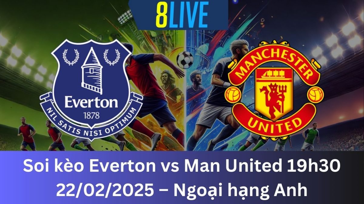 Soi kèo Everton vs Man United 19h30 22/02/2025 – Ngoại hạng Anh