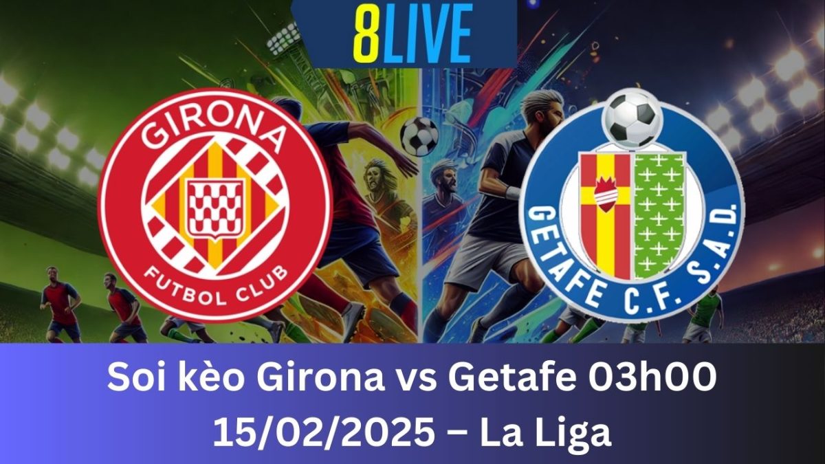 Soi kèo Girona vs Getafe 03h00 15/02/2025 – La Liga