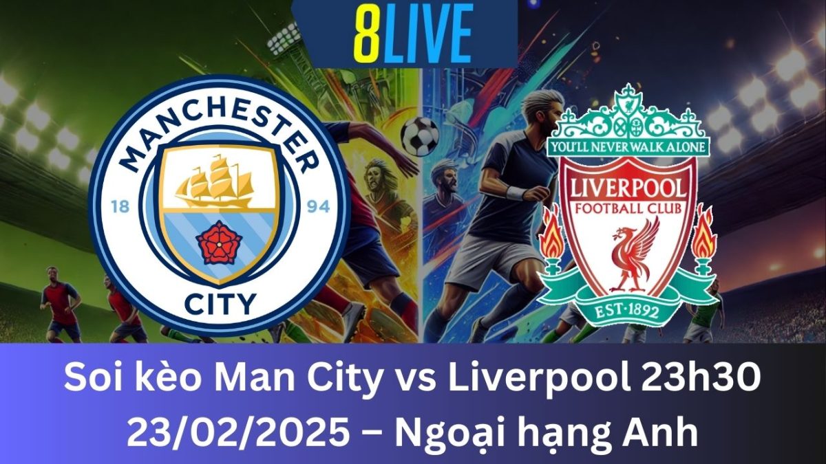 Soi kèo Man City vs Liverpool 23h30 23/02/2025 – Ngoại hạng Anh