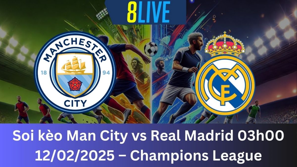 Soi kèo Man City vs Real Madrid 03h00 12/02/2025 – Champions League