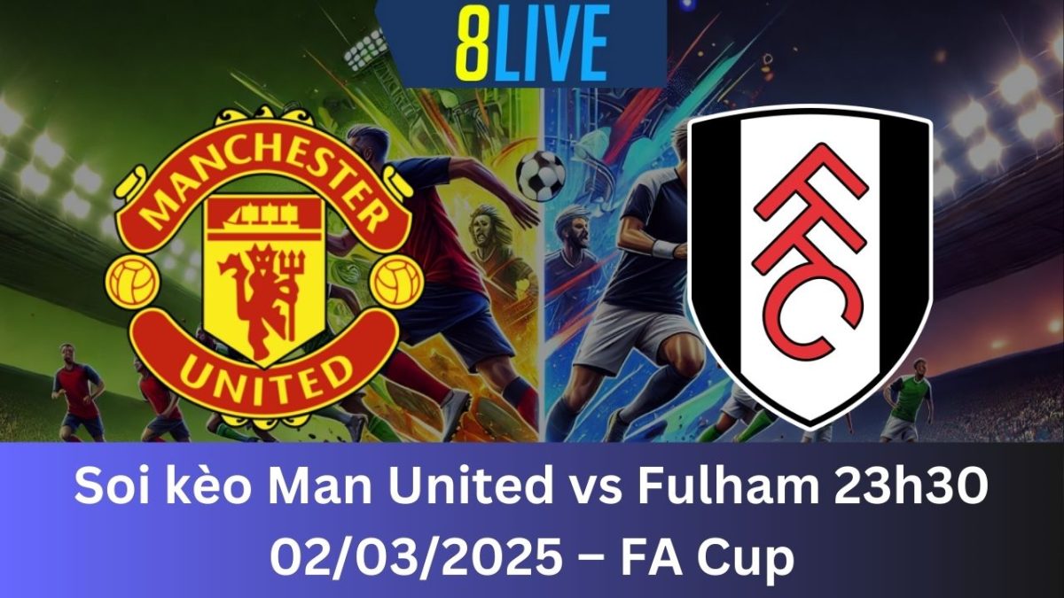 Soi kèo Man United vs Fulham 23h30 02/03/2025 – FA Cup