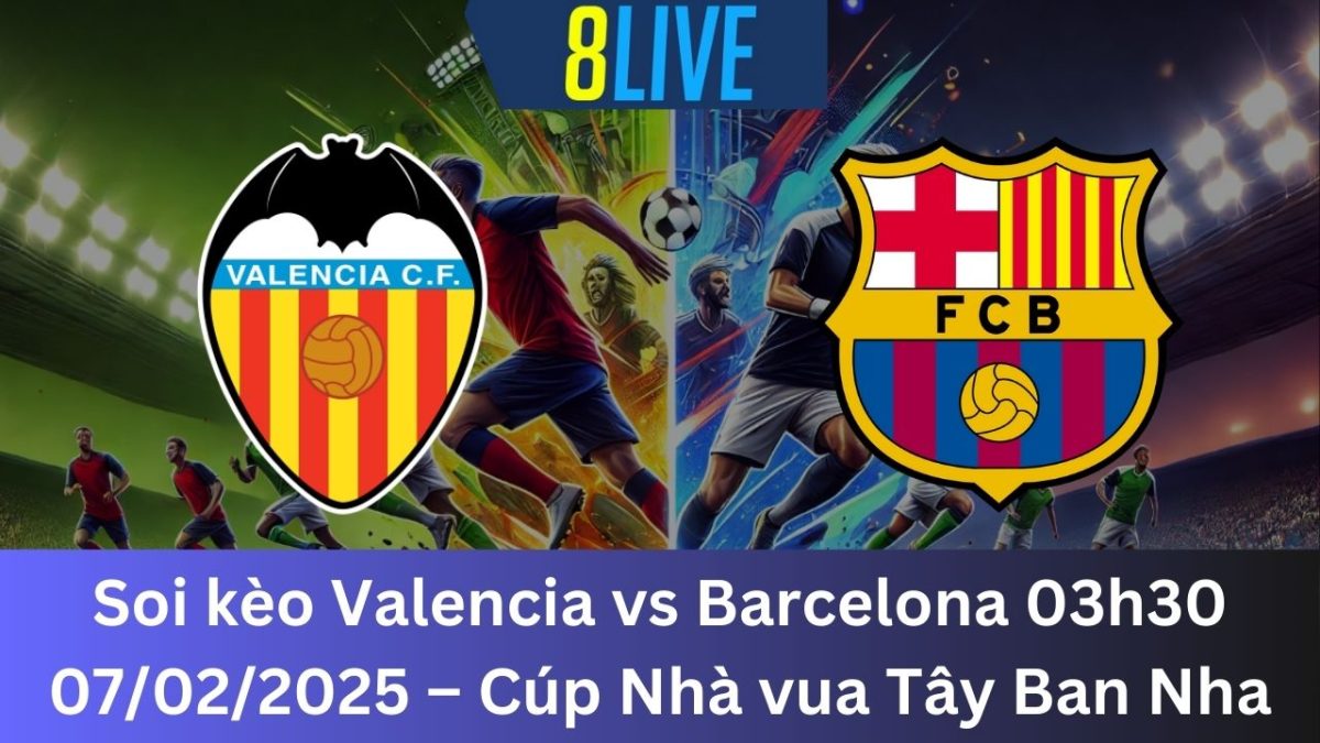 Soi kèo Valencia vs Barcelona 03h30 07/02/2025 – Cúp Nhà vua Tây Ban Nha