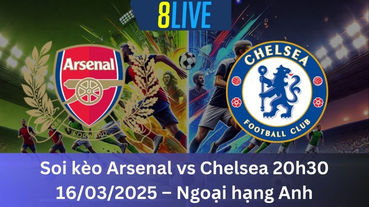 Soi kèo Arsenal vs Chelsea 20h30 16/03/2025 – Ngoại hạng Anh