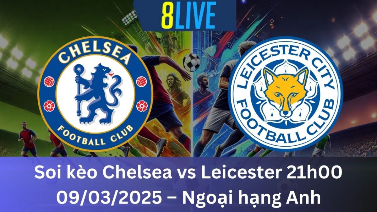 Soi kèo Chelsea vs Leicester 21h00 09/03/2025 – Ngoại hạng Anh