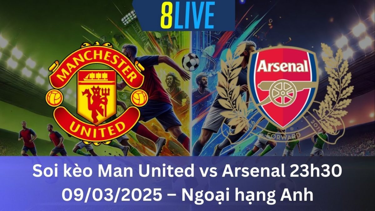 Soi kèo Man United vs Arsenal 23h30 09/03/2025 – Ngoại hạng Anh