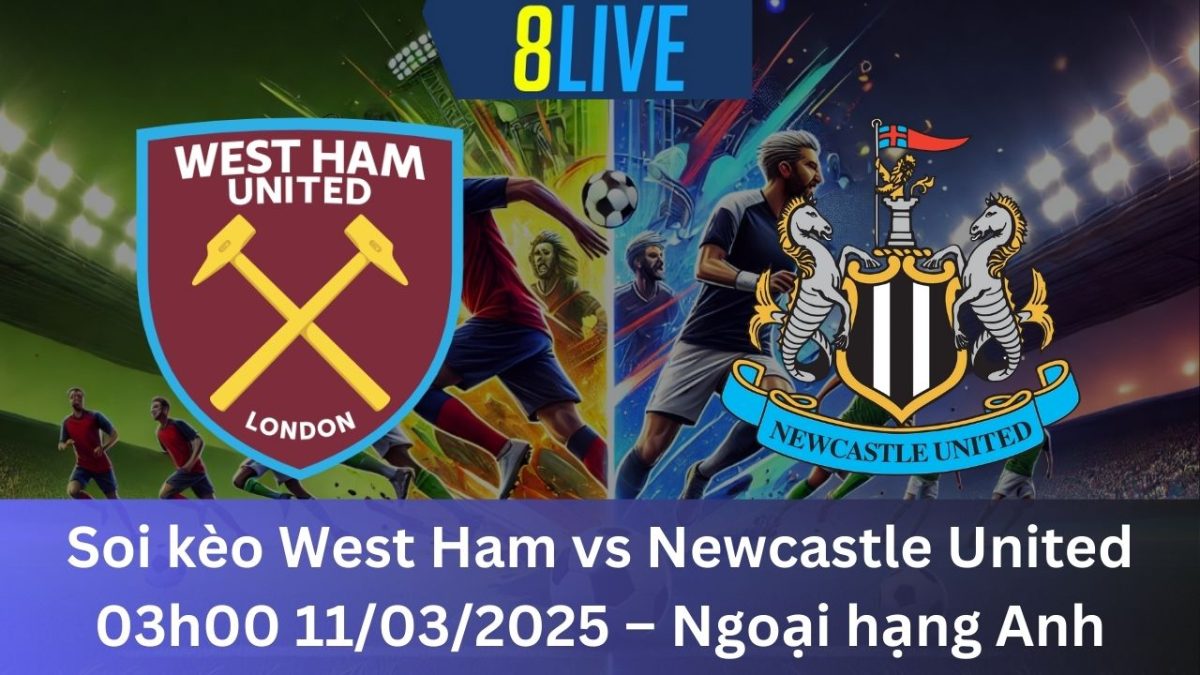 Soi kèo West Ham vs Newcastle United 03h00 11/03/2025 – Ngoại hạng Anh