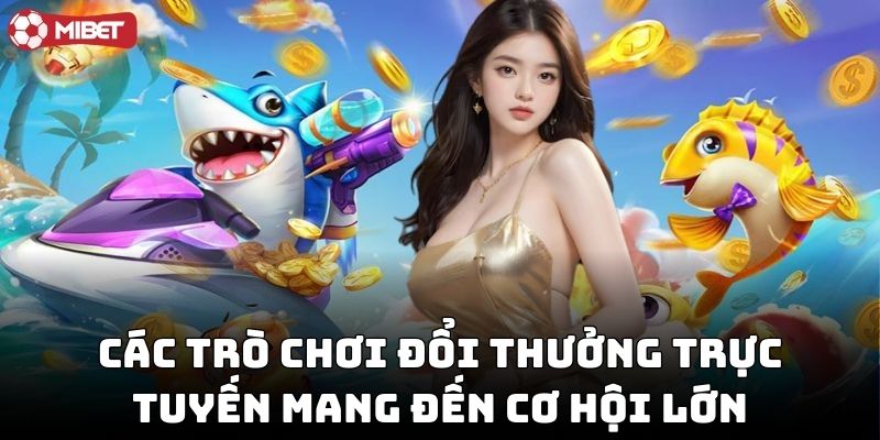 Các trò chơi đổi thưởng trực tuyến mang đến cơ hội lớn