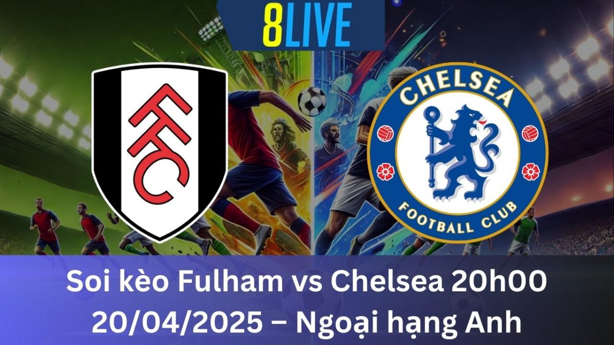 Soi kèo Fulham vs Chelsea 20h00 20/04/2025 – Ngoại hạng Anh