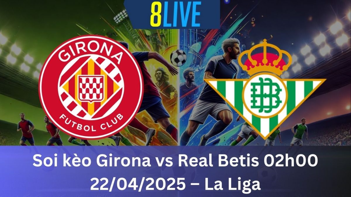 Soi kèo Girona vs Real Betis 02h00 22/04/2025 – La Liga