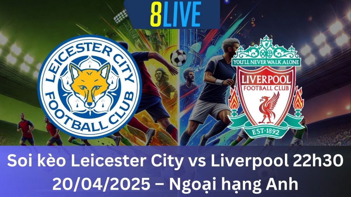 Soi kèo Leicester City vs Liverpool 22h30 20/04/2025 – Ngoại hạng Anh