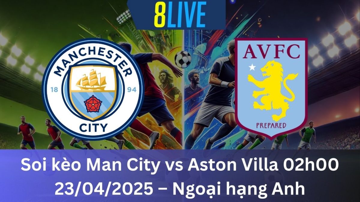 Soi kèo Man City vs Aston Villa 02h00 23/04/2025 – Ngoại hạng Anh