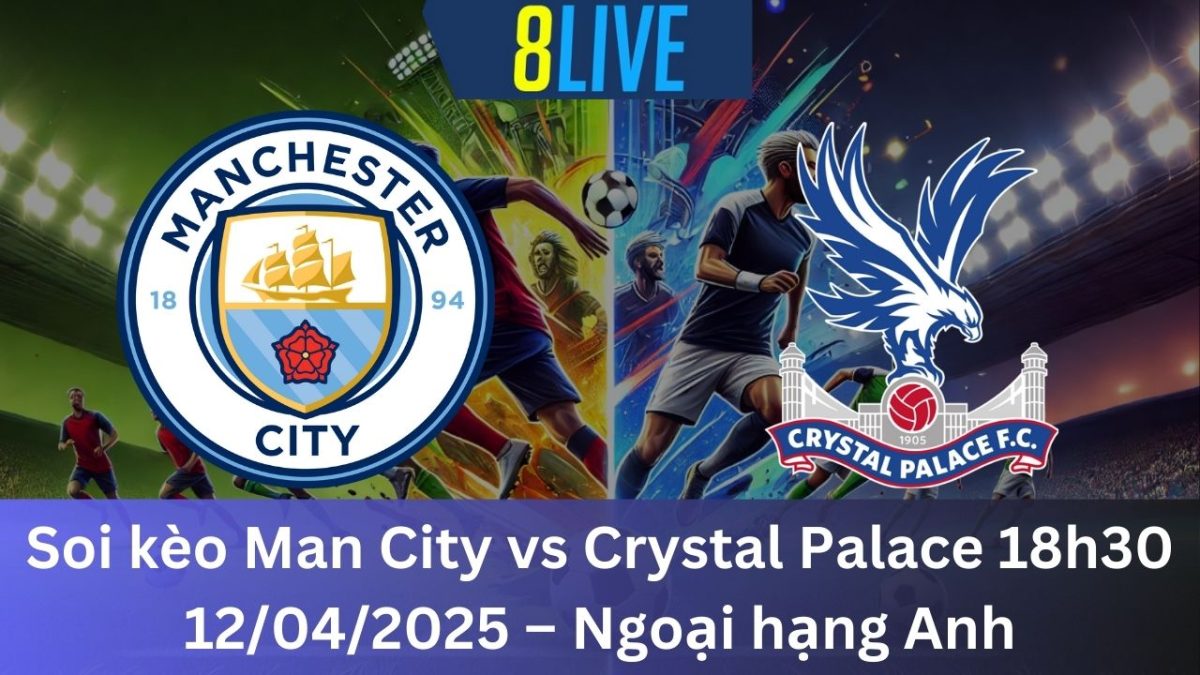 Soi kèo Man City vs Crystal Palace 18h30 12/04/2025 – Ngoại hạng Anh