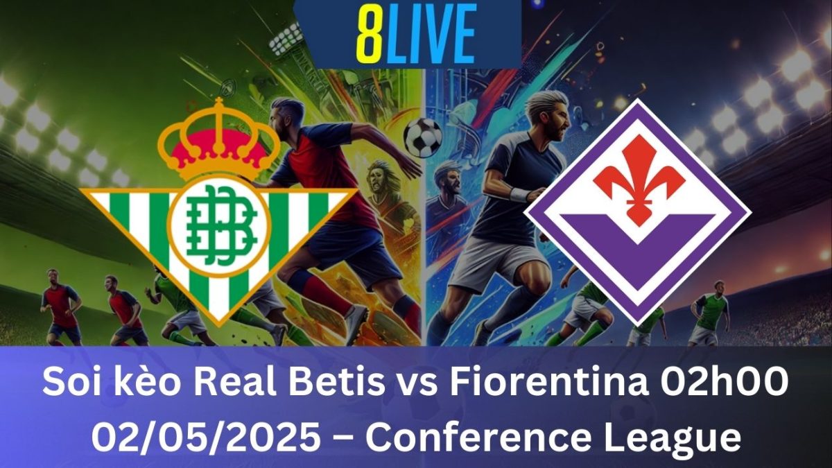 Soi kèo Real Betis vs Fiorentina 02h00 02/05/2025 – Conference League