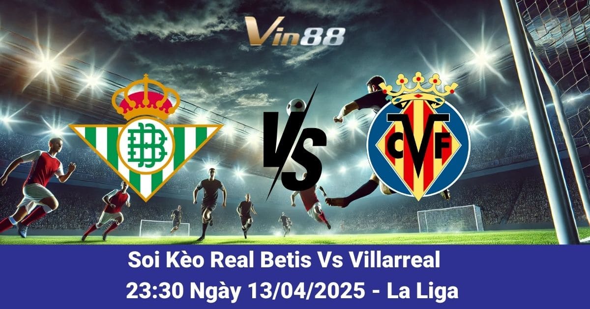 Soi kèo trận đấu giữa Real Betis vs Villarreal ngày 13/04/2025