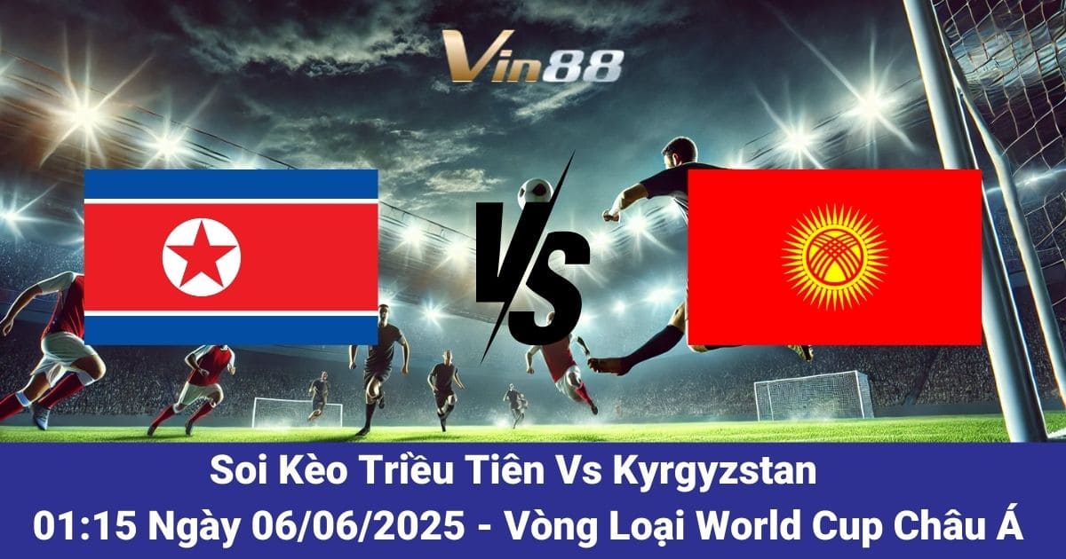 Soi Kèo Triều Tiên Vs Kyrgyzstan – Phân Tích Thế Trận Ngày 6/6/2025