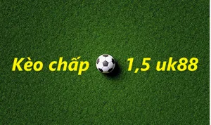 Bật mí về kèo chấp 1.5 Uk88 trong cá cược bóng đá chi tiết nhất