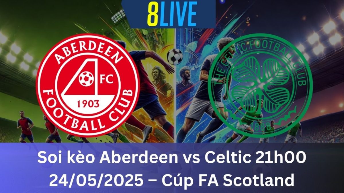 Soi kèo Aberdeen vs Celtic 21h00 24/05/2025 – Cúp FA Scotland