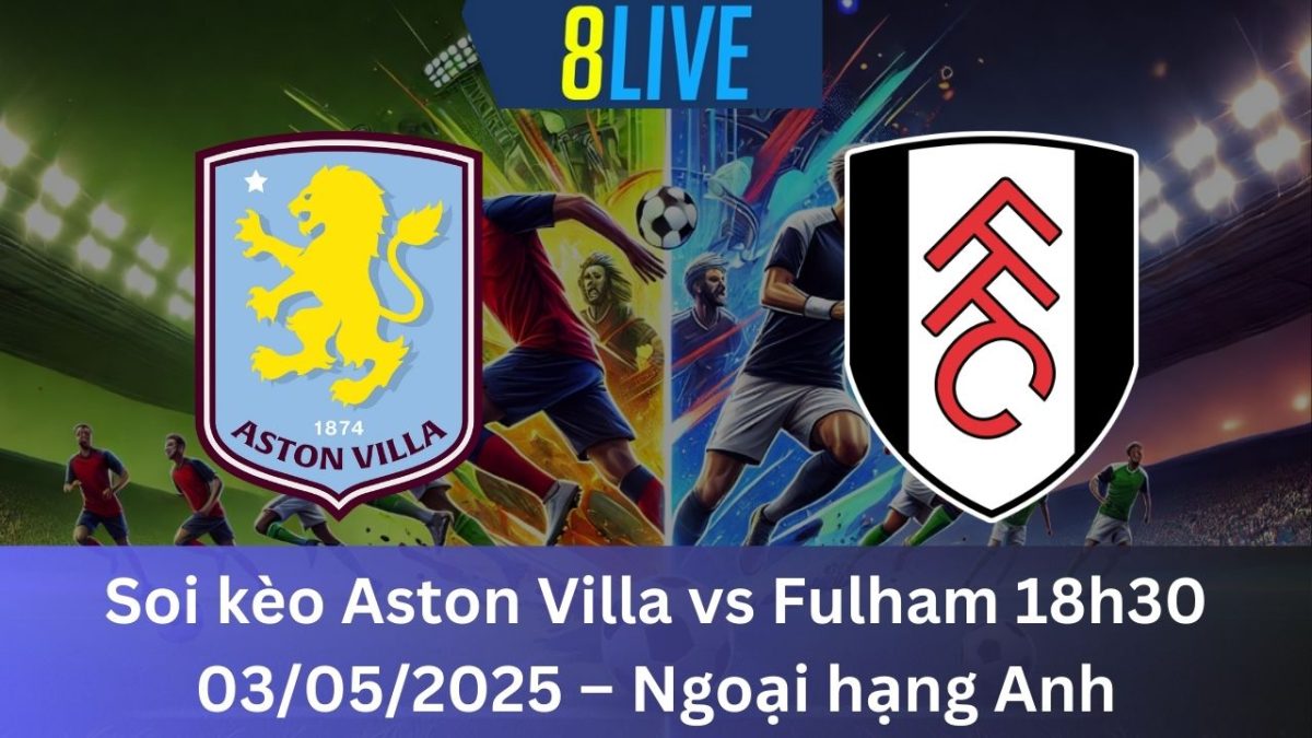 Soi kèo Aston Villa vs Fulham 18h30 03/05/2025 – Ngoại hạng Anh