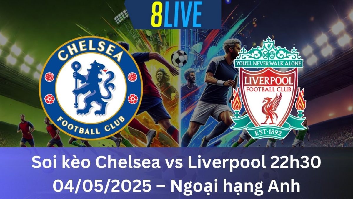 Soi kèo Chelsea vs Liverpool 22h30 04/05/2025 – Ngoại hạng Anh