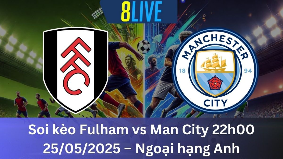 Soi kèo Fulham vs Man City 22h00 25/05/2025 – Ngoại hạng Anh