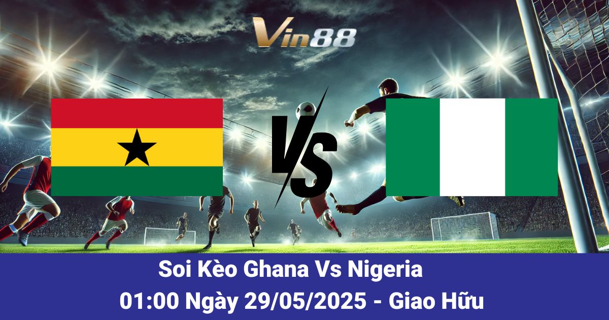 Soi kèo trận đấu giữa Ghana vs Nigeria ngày 29/05/2025