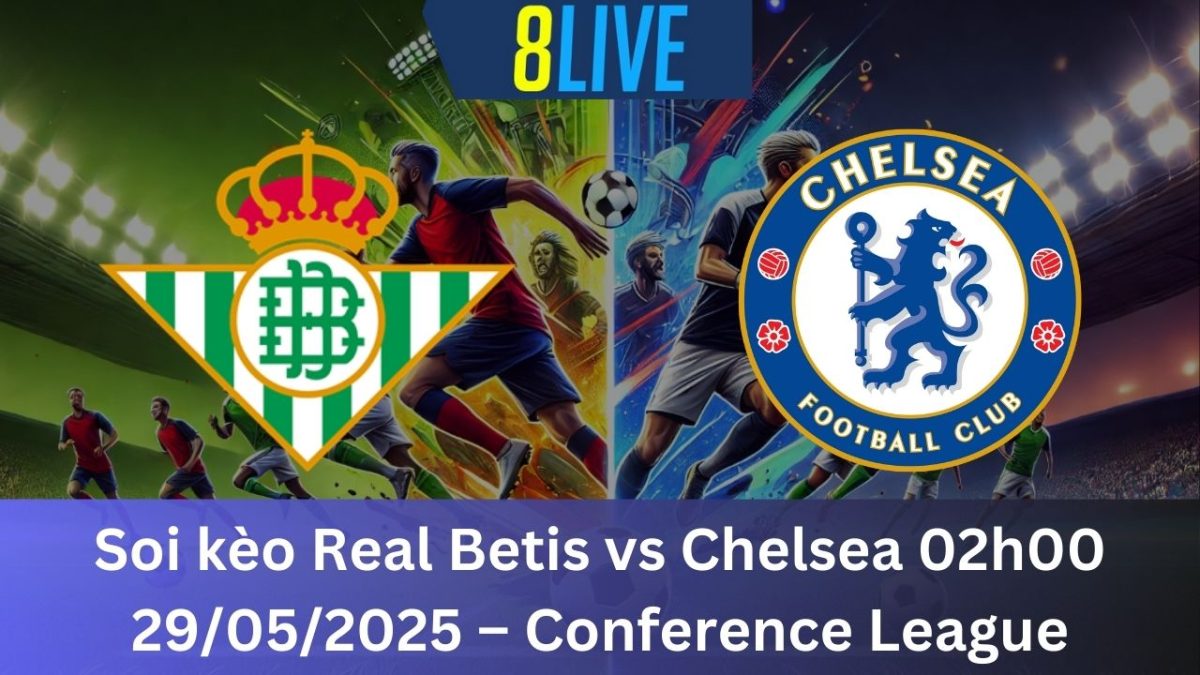 Soi kèo Real Betis vs Chelsea 02h00 29/05/2025 – Conference League