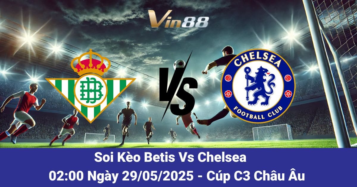 Soi kèo trận đấu giữa Real Betis vs Chelsea ngày 29/05/2025