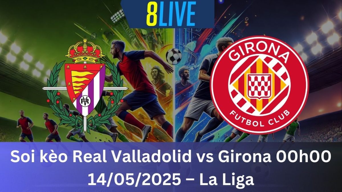 Soi kèo Real Valladolid vs Girona 00h00 14/05/2025 – La Liga