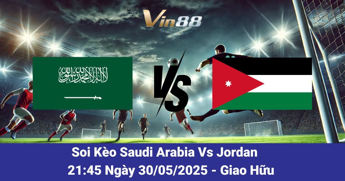 Soi kèo trận đấu giữa Saudi Arabia vs Jordan ngày 30/05/2025