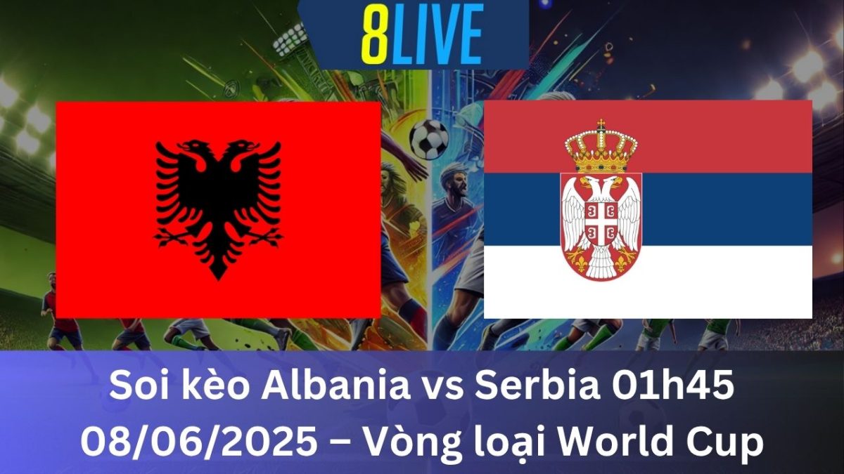 Soi kèo Albania vs Serbia 01h45 08/06/2025 – Vòng loại World Cup