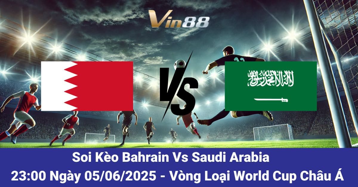 Soi kèo trận đấu giữa Bahrain vs Saudi Arabia 05/06/2025