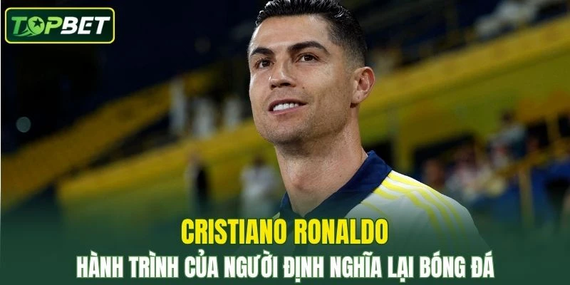 Cristiano Ronaldo – Hành Trình Của Người Định Nghĩa Lại Bóng Đá