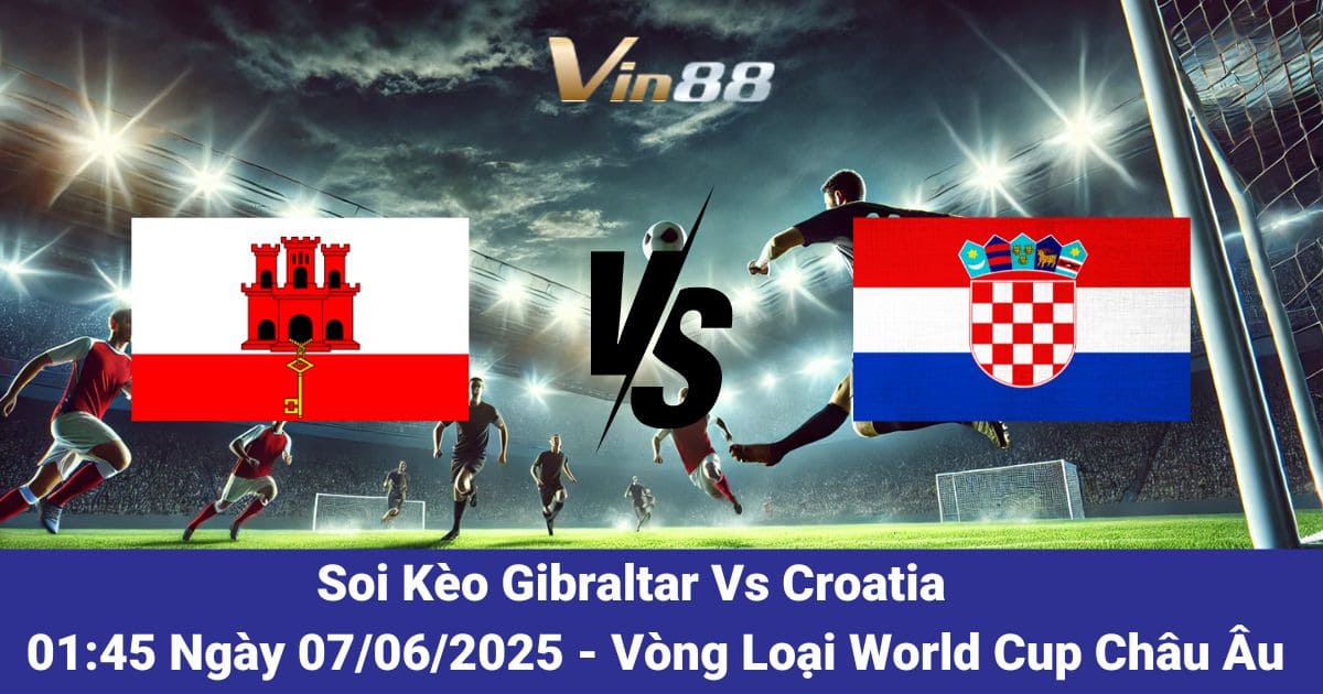 Soi kèo trận đấu giữa Gibraltar vs Croatia ngày 07/06/2025