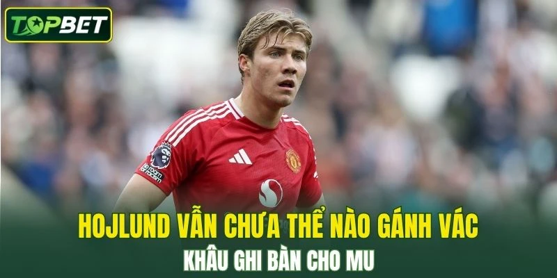 Hojlund vẫn chưa thể nào gánh vác khâu ghi bàn cho MU