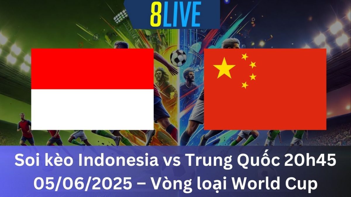 Soi kèo Indonesia vs Trung Quốc 20h45 05/06/2025 – Vòng loại World Cup