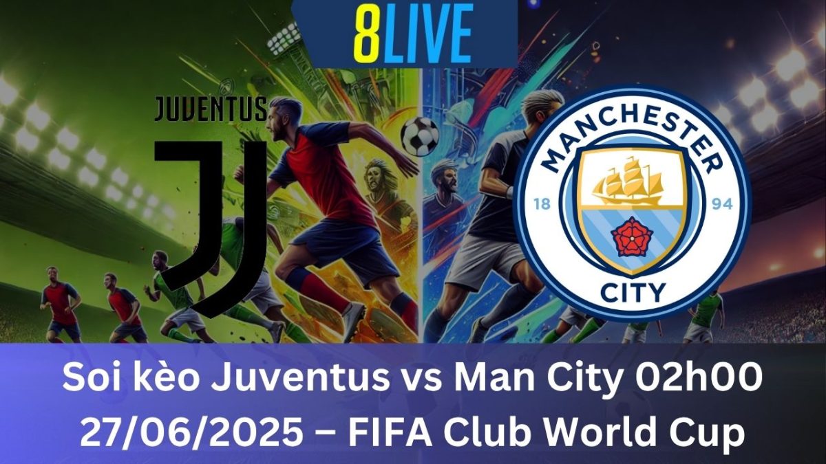 Soi kèo Juventus vs Man City 02h00 27/06/2025 – FIFA Club World Cup