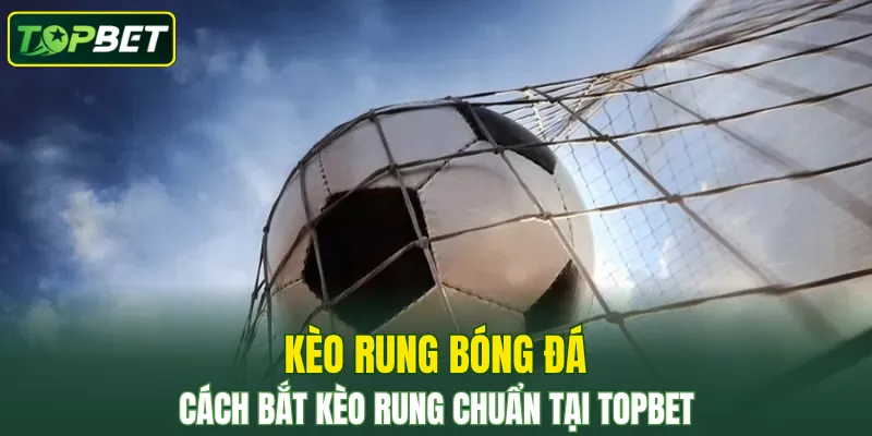 Kèo Rung Bóng Đá – Bí Quyết Chơi Từ Cao Thủ Tại TOPBET