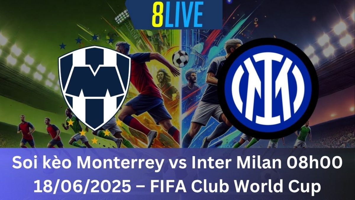 Soi kèo Monterrey vs Inter Milan 08h00 18/06/2025 – FIFA Club World Cup