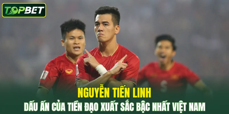 Nguyễn Tiến Linh – Cùng TOPBET Khám Phá Chi Tiết Về Cầu Thủ