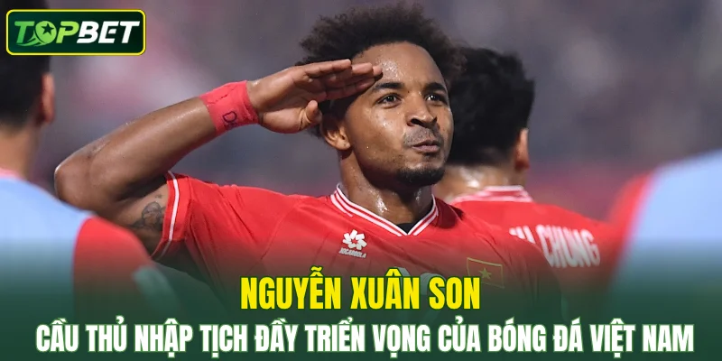 Nguyễn Xuân Son – Điểm Lại Thành Tích Nổi Bật Cùng TOPBET 