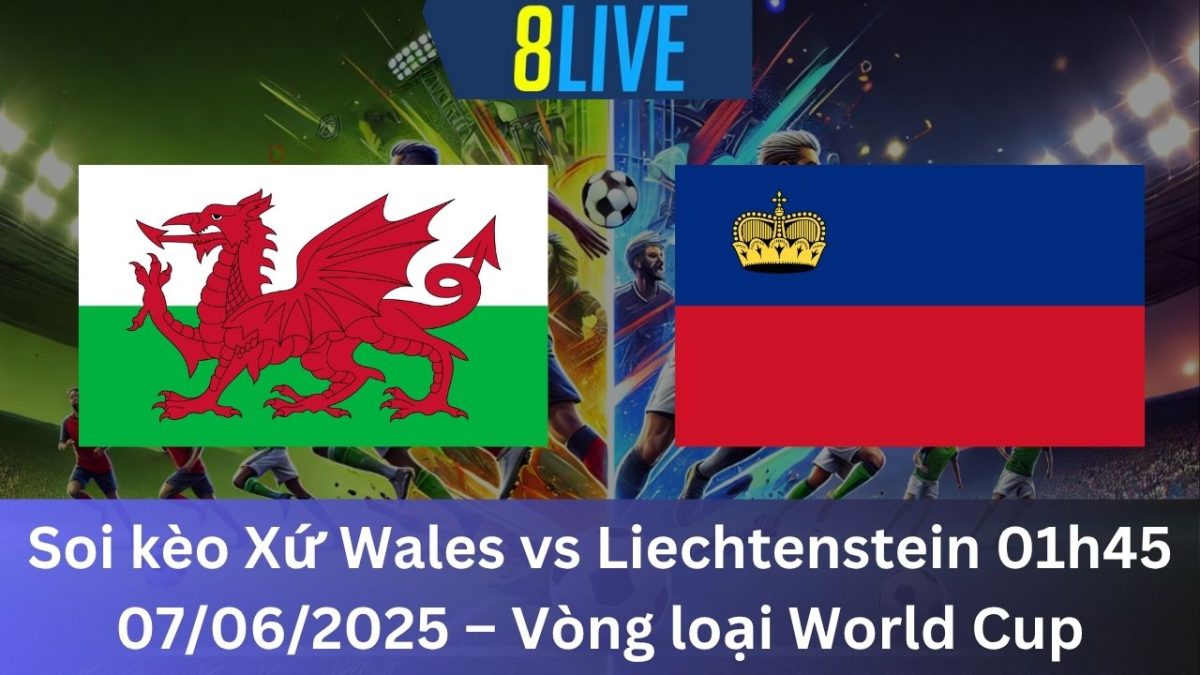 Soi kèo Xứ Wales vs Liechtenstein 01h45 07/06/2025 – Vòng loại World Cup
