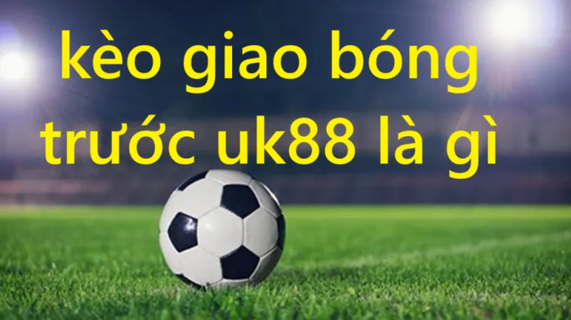Kèo giao bóng trước Uk88 